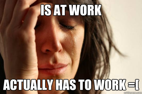 Is at work Actually has to work =[  First World Problems