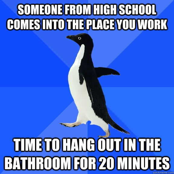 Someone from high school comes into the place you work time to hang out in the bathroom for 20 minutes  Socially Awkward Penguin