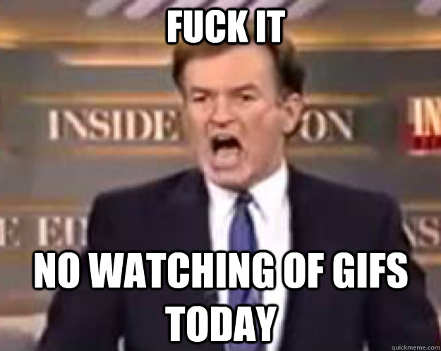 FUCK IT No watching of Gifs today  fuck it bill