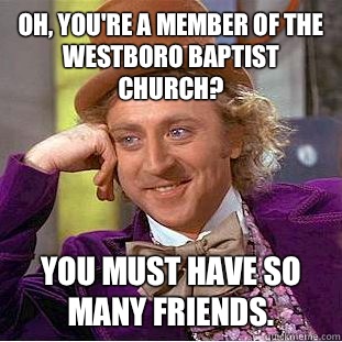 Oh, you're a member of the Westboro Baptist Church? You must have so many friends.  Condescending Wonka