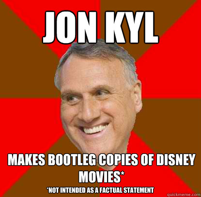 Jon Kyl makes bootleg copies of disney movies* *Not intended as a factual statement  