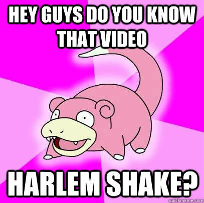 Hey guys do you know that video Harlem Shake?  Slowpoke