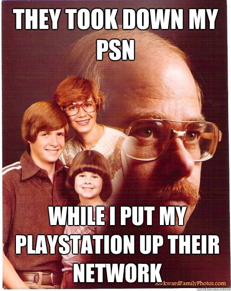 They took down my PSN While I put my playstation up their network  Vengeance Dad