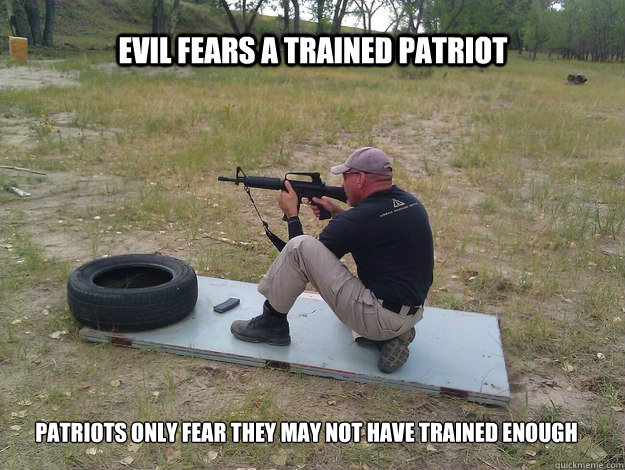 Evil fears a trained patriot Patriots only fear they may not have trained enough  