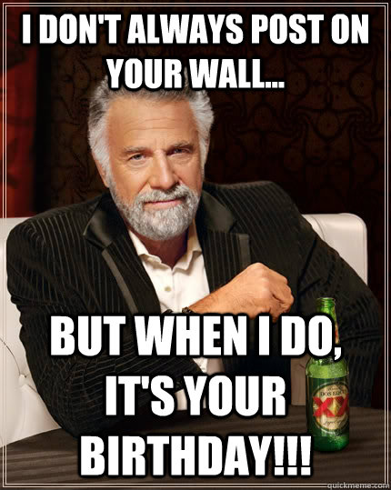 I don't always Post on your wall... but when I do, IT's your BIRTHDAY!!!  The Most Interesting Man In The World