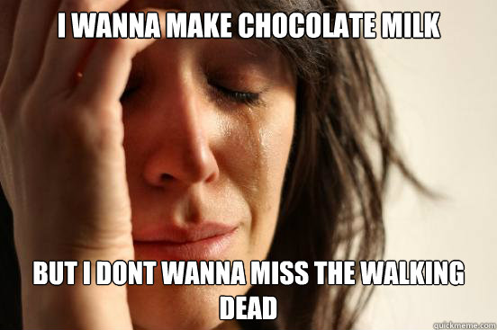 i wanna make chocolate milk but i dont wanna miss The Walking Dead  First World Problems