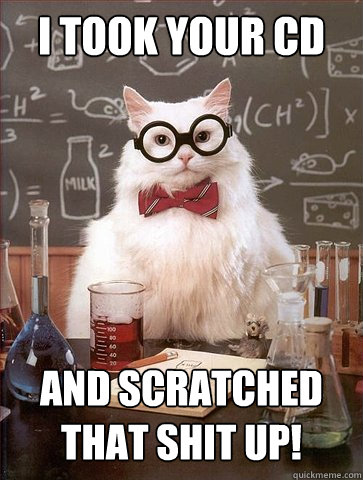 I took your CD

 And scratched that shit up!  Science Cat