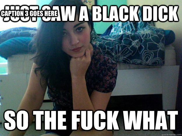 just saw a black dick So the fuck what Caption 3 goes here - just saw a black dick So the fuck what Caption 3 goes here  vala