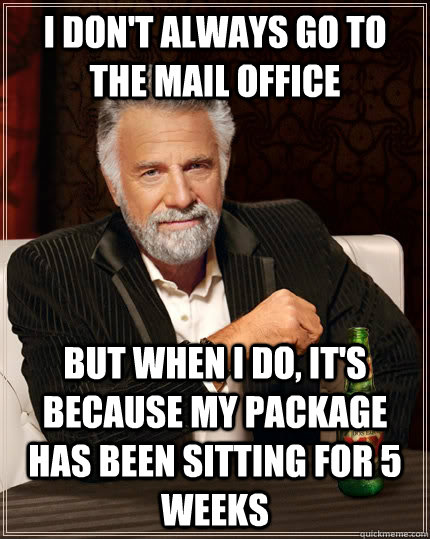I don't always go to the mail office but when I do, it's because my package has been sitting for 5 weeks  The Most Interesting Man In The World