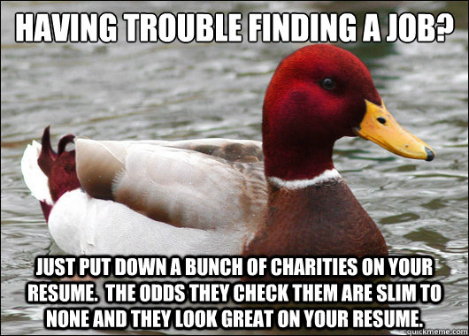 Having trouble finding a job?
 Just put down a bunch of charities on your resume.  The odds they check them are slim to none and they look great on your resume.  Malicious Advice Mallard