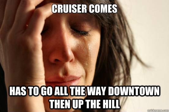 cruiser comes has to go all the way downtown then up the hill  First World Problems