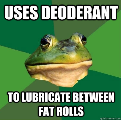 uses deoderant to lubricate between fat rolls  Foul Bachelor Frog