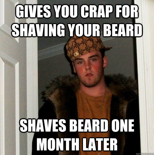 Gives you crap for shaving your beard shaves beard one month later  Scumbag Steve