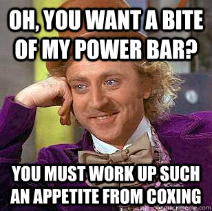 Oh, you want a bite of my power bar? You must work up such an appetite from coxing  Condescending Wonka