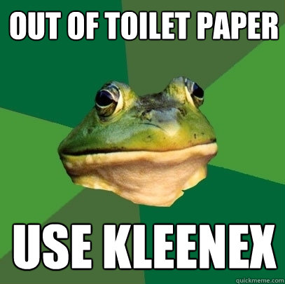 Out of toilet paper use kleenex  Foul Bachelor Frog