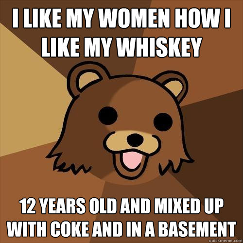 I like my women how I like my whiskey 12 Years old and mixed up with coke and in a basement  Pedobear