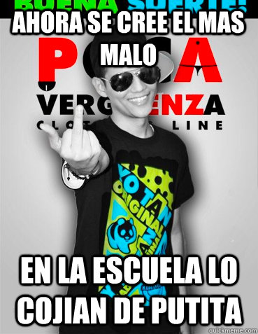 ahora se cree el mas malo en la escuela lo cojian de putita  