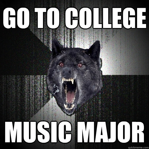 Go to college Music Major  Insanity Wolf