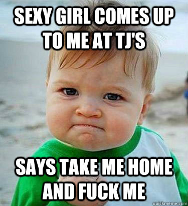 Sexy girl comes up to me at tj's Says take me home and fuck me  Victory Baby