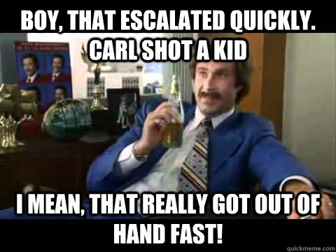 Boy, that escalated quickly. Carl shot a kid  I mean, that really got out of hand fast!  