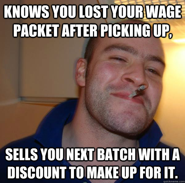 Knows you lost your wage packet after picking up, Sells you next batch with a discount to make up for it. - Knows you lost your wage packet after picking up, Sells you next batch with a discount to make up for it.  Misc