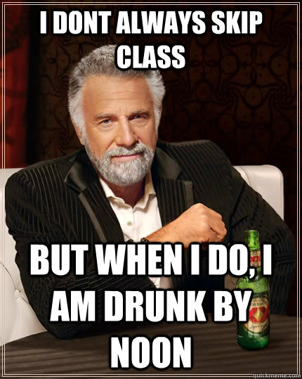 I dont always skip class but when I do, I am drunk by noon  The Most Interesting Man In The World