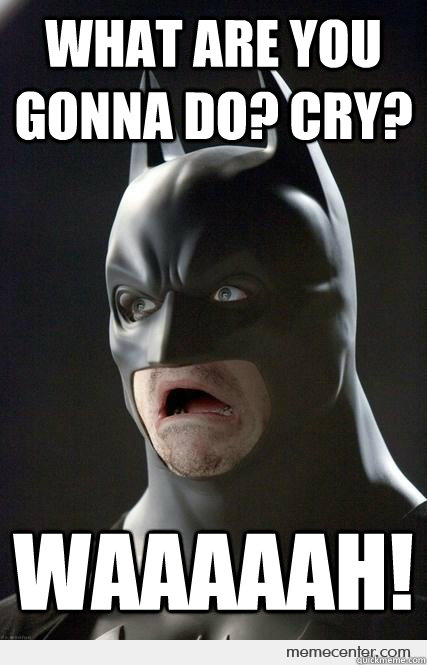 What are you gonna do? cry? Waaaaah!  Shocked Batman