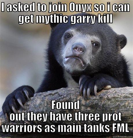 I ASKED TO JOIN 0NYX SO I CAN GET MYTHIC GARRY KILL FOUND OUT THEY HAVE THREE PROT WARRIORS AS MAIN TANKS FML Confession Bear