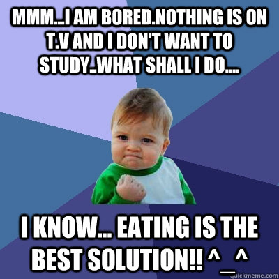 MMM...I am bored.Nothing is on t.v and i don't want to study..What shall i do.... I know... Eating is the best solution!! ^_^  Success Kid