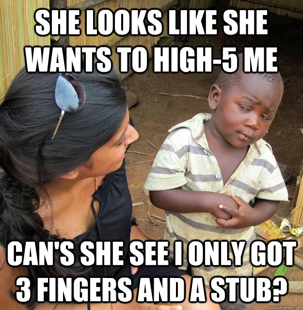 She looks like she wants to High-5 Me Can's she see I only got 3 fingers and a stub? - She looks like she wants to High-5 Me Can's she see I only got 3 fingers and a stub?  Skeptical 3 world kid