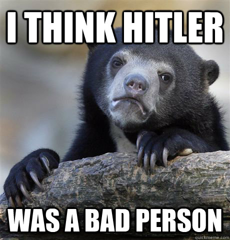 I think Hitler Was a bad person  Confession Bear