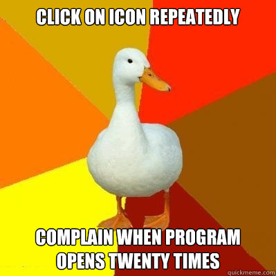 click on icon repeatedly complain when program
opens twenty times  Tech Impaired Duck