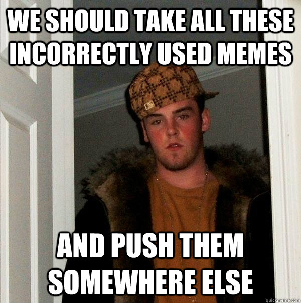 we should take all these incorrectly used memes and push them somewhere else  Scumbag Steve