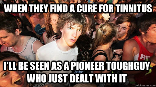 When they find a cure for Tinnitus  I'll be seen as a pioneer toughguy who just dealt with it  Sudden Clarity Clarence
