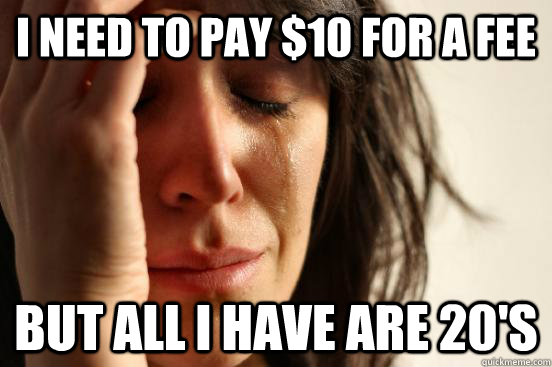 I need to pay $10 for a fee but all I have are 20's  First World Problems