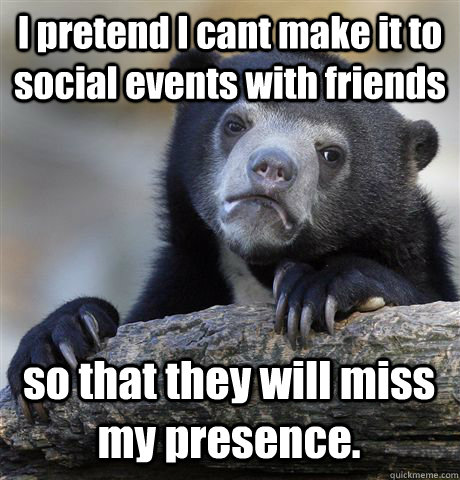 I pretend I cant make it to social events with friends so that they will miss my presence.  Confession Bear