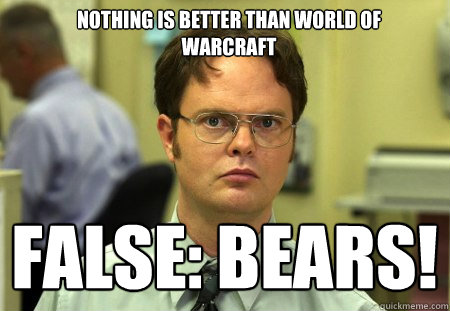 nothing is better than world of warcraft false: bears!
  Schrute