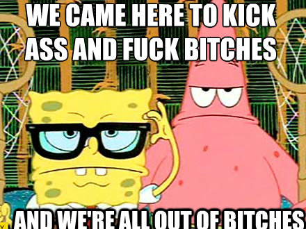 We came here to kick ass and fuck bitches and we're all out of bitches - We came here to kick ass and fuck bitches and we're all out of bitches  Spongebob and Patrick