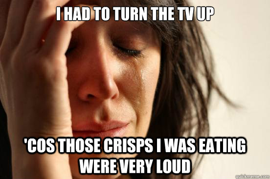 I had to turn the tv up 'cos those crisps I was eating were very loud  First World Problems