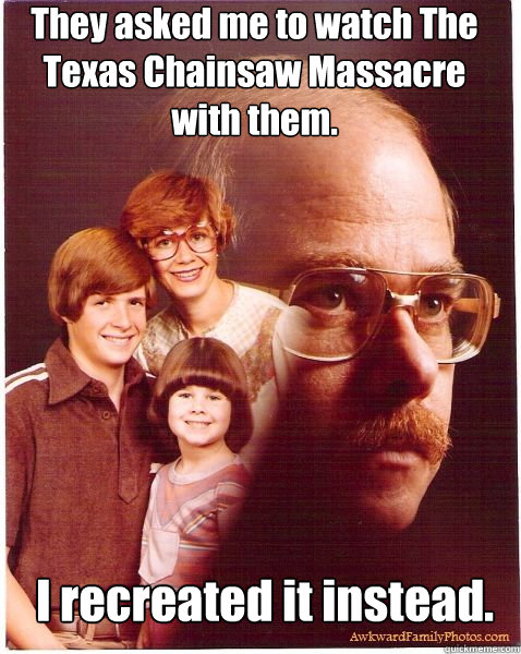 They asked me to watch The Texas Chainsaw Massacre with them. I recreated it instead. - They asked me to watch The Texas Chainsaw Massacre with them. I recreated it instead.  Vengeance Dad