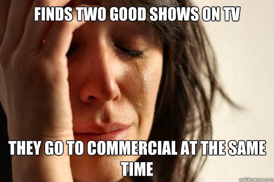 finds two good shows on tv They go to commercial at the same time  First World Problems