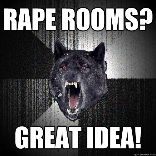 Rape rooms? great idea!  Insanity Wolf