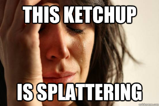 This Ketchup is splattering  First World Problems