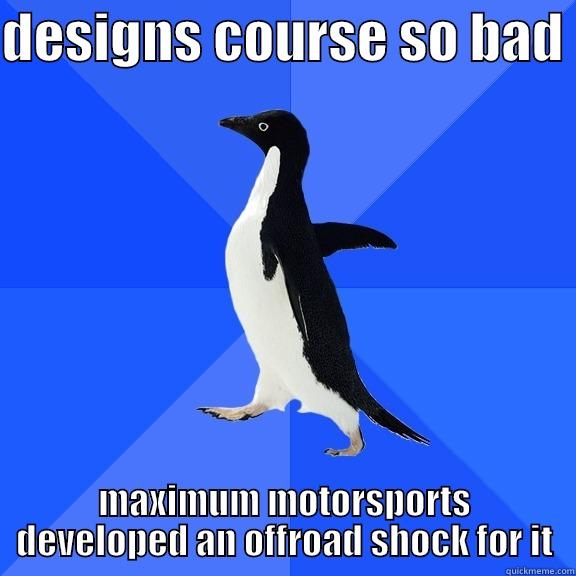 DESIGNS COURSE SO BAD  MAXIMUM MOTORSPORTS DEVELOPED AN OFFROAD SHOCK FOR IT Socially Awkward Penguin