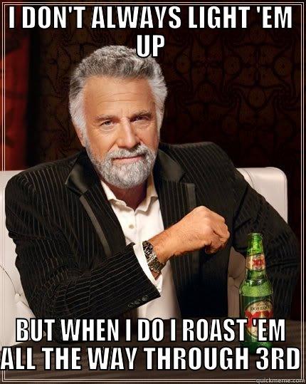 I DON'T ALWAYS LIGHT 'EM UP BUT WHEN I DO I ROAST 'EM ALL THE WAY THROUGH 3RD The Most Interesting Man In The World