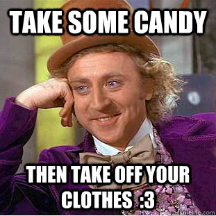take some candy then take off your clothes  :3  Creepy Wonka