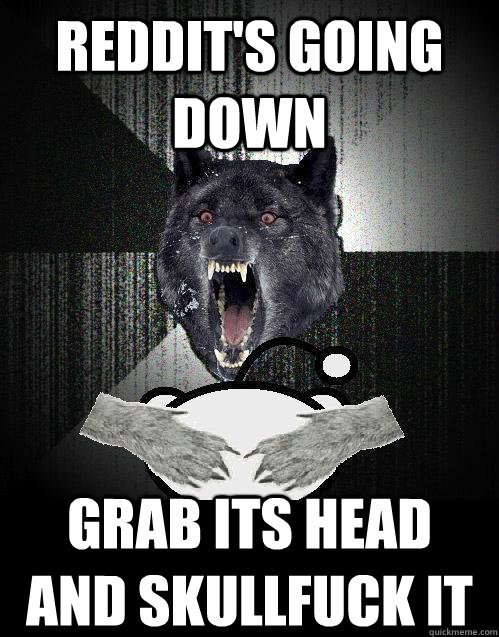 reddit's going down grab its head and skullfuck it - reddit's going down grab its head and skullfuck it  Misc