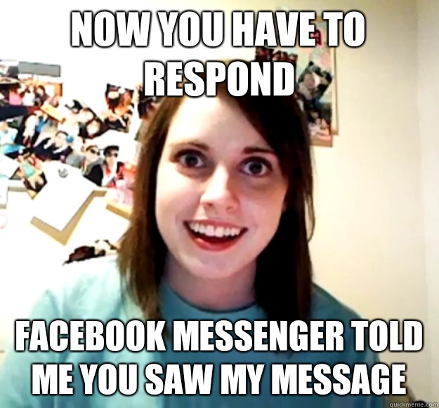 Now you have to respond Facebook messenger told me you saw my message  Overly Attached Girlfriend