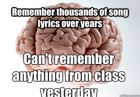 Remember thousands of song lyrics over years Can't remember anything from class yesterday  - Remember thousands of song lyrics over years Can't remember anything from class yesterday   Scumbag Brain