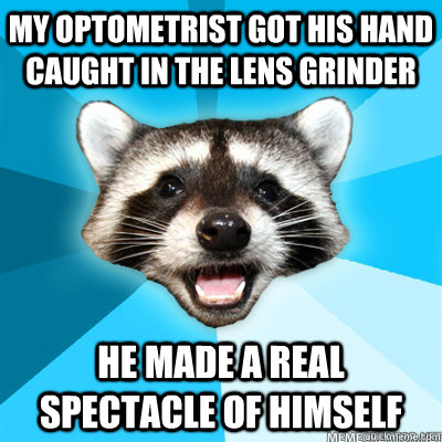 My optometrist got his hand caught in the lens grinder He made a real spectacle of himself - My optometrist got his hand caught in the lens grinder He made a real spectacle of himself  Misc